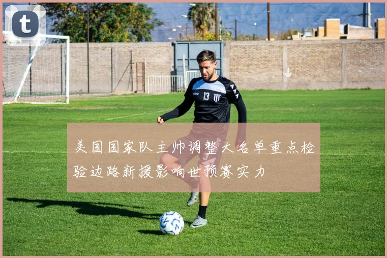 美国国家队主帅调整大名单重点检验边路新援影响世预赛实力