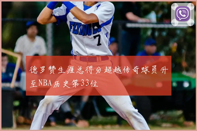 德罗赞生涯总得分超越传奇球员升至NBA历史第33位
