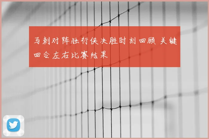 马刺对阵独行侠决胜时刻回顾 关键回合左右比赛结果
