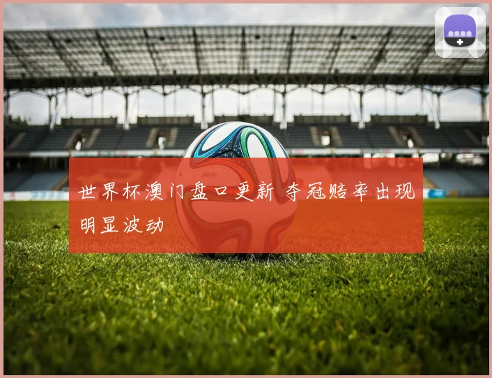 世界杯澳门盘口更新 夺冠赔率出现明显波动