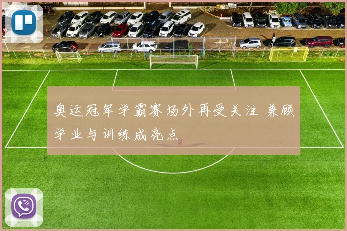 奥运冠军学霸赛场外再受关注 兼顾学业与训练成亮点