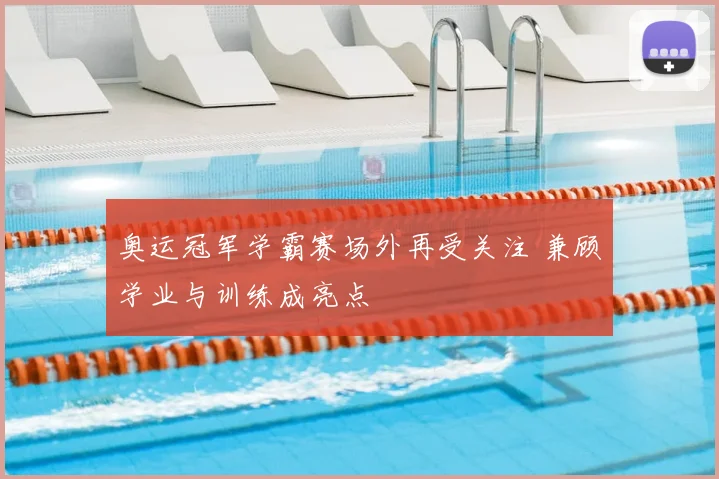 奥运冠军学霸赛场外再受关注 兼顾学业与训练成亮点