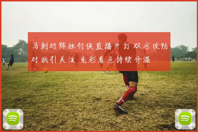 马刺对阵独行侠直播开打 双方攻防对抗引关注 竞彩看点持续升温