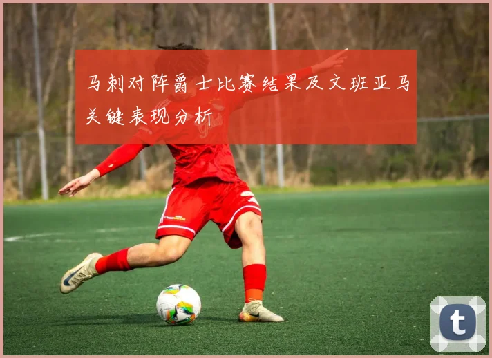 马刺对阵爵士比赛结果及文班亚马关键表现分析