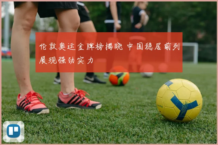 伦敦奥运金牌榜揭晓 中国稳居前列展现强劲实力