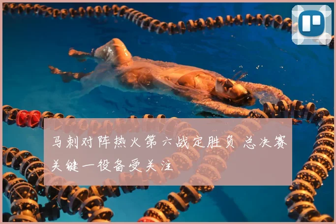 马刺对阵热火第六战定胜负 总决赛关键一役备受关注