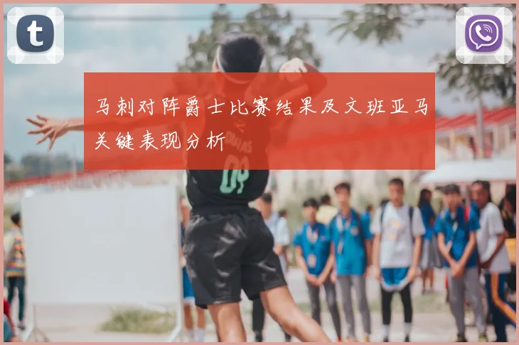 马刺对阵爵士比赛结果及文班亚马关键表现分析